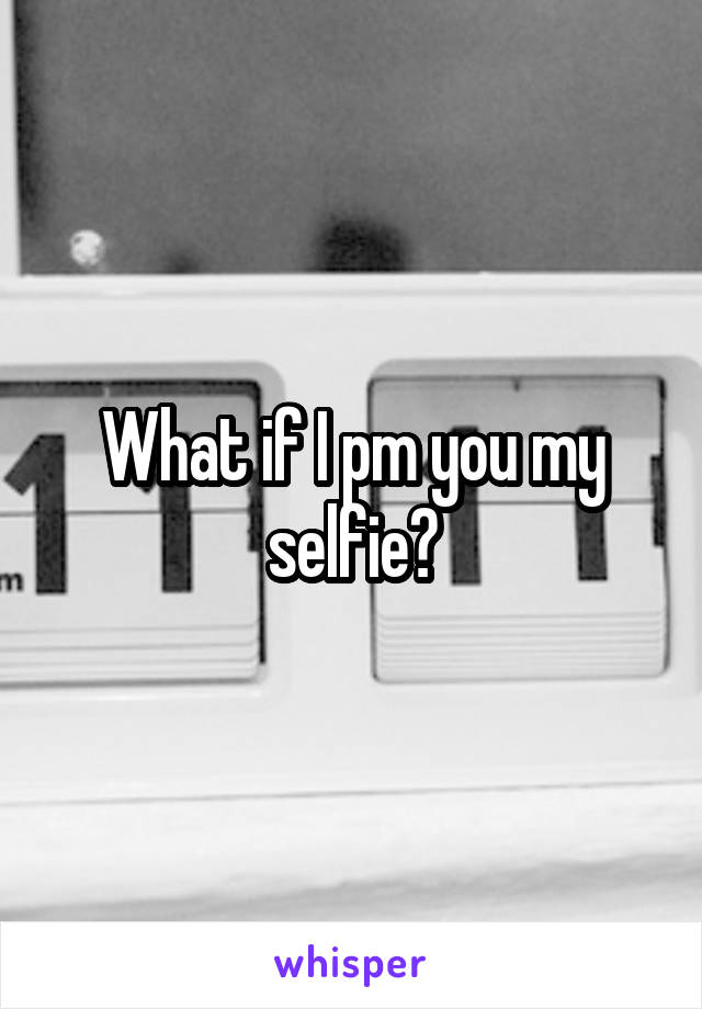 What if I pm you my selfie?