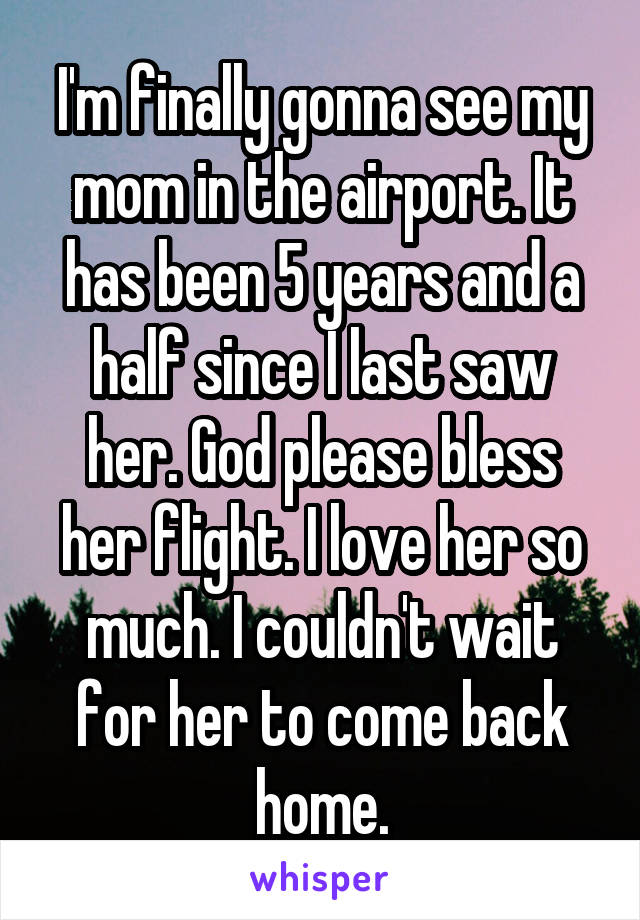 I'm finally gonna see my mom in the airport. It has been 5 years and a half since I last saw her. God please bless her flight. I love her so much. I couldn't wait for her to come back home.