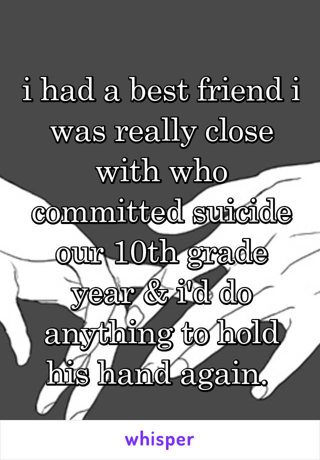 i had a best friend i was really close with who committed suicide our 10th grade year & i'd do anything to hold his hand again. 