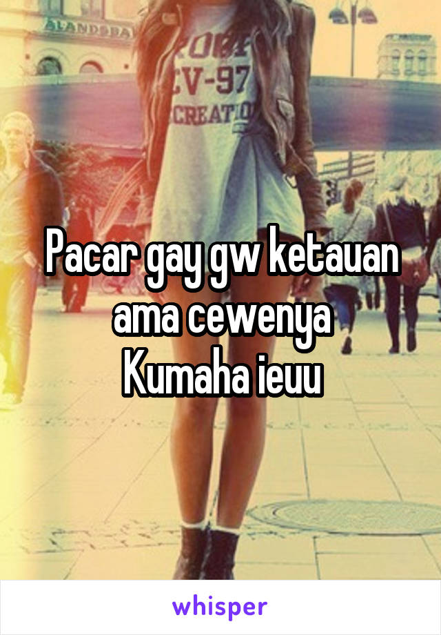 Pacar gay gw ketauan ama cewenya
Kumaha ieuu