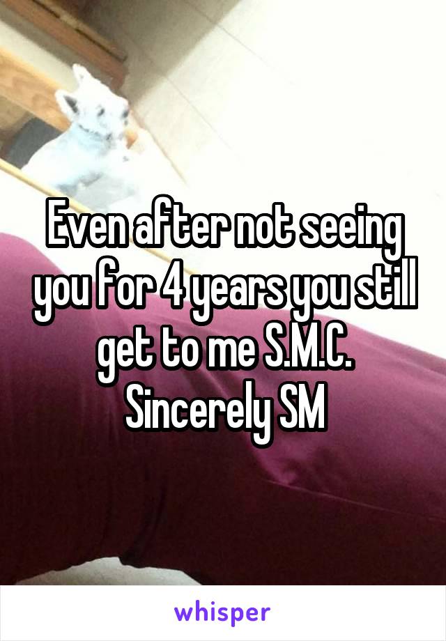 Even after not seeing you for 4 years you still get to me S.M.C.
Sincerely SM