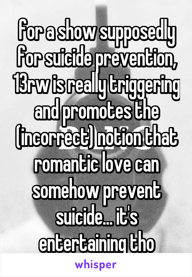 for a show supposedly for suicide prevention, 13rw is really triggering and promotes the (incorrect) notion that romantic love can somehow prevent suicide... it's entertaining tho