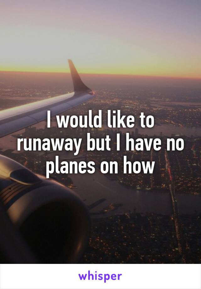 I would like to runaway but I have no planes on how