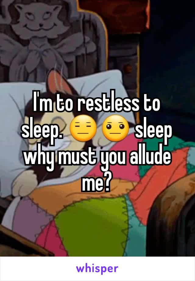 I'm to restless to sleep. 😑😐 sleep why must you allude me?