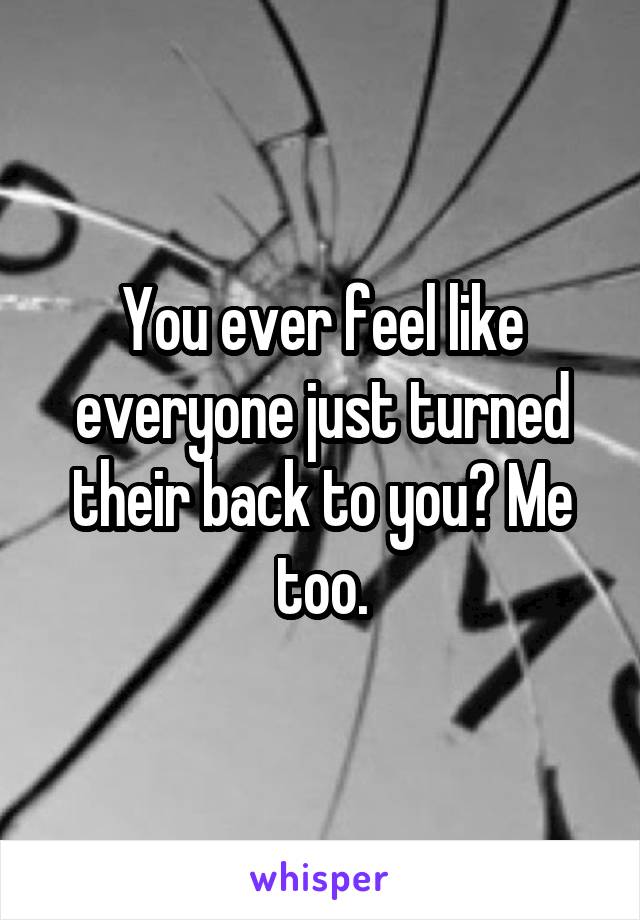 You ever feel like everyone just turned their back to you? Me too.