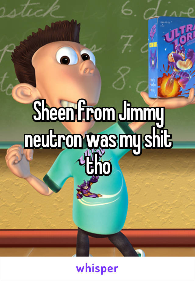 Sheen from Jimmy neutron was my shit tho