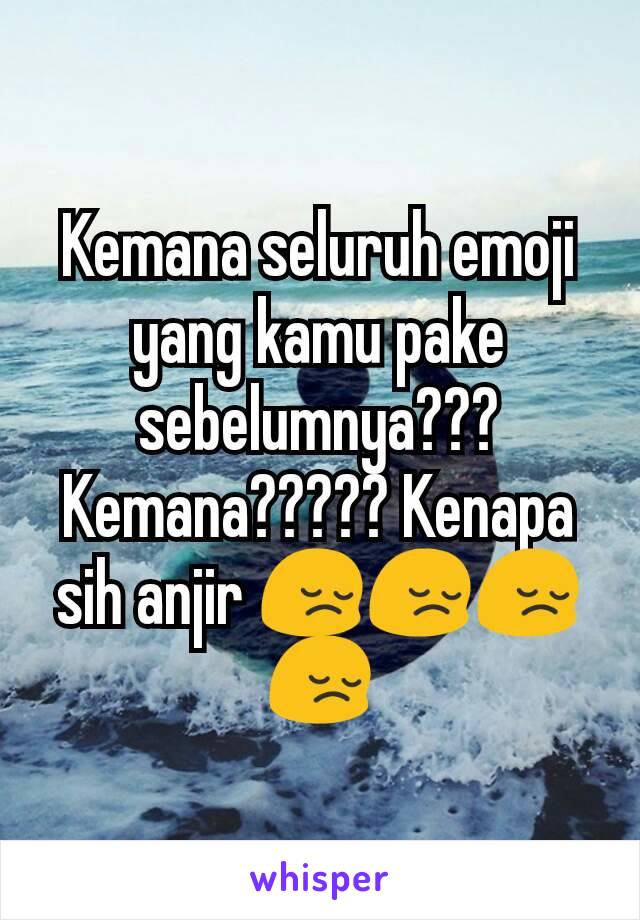 Kemana seluruh emoji yang kamu pake sebelumnya??? Kemana????? Kenapa sih anjir 😔😔😔😔