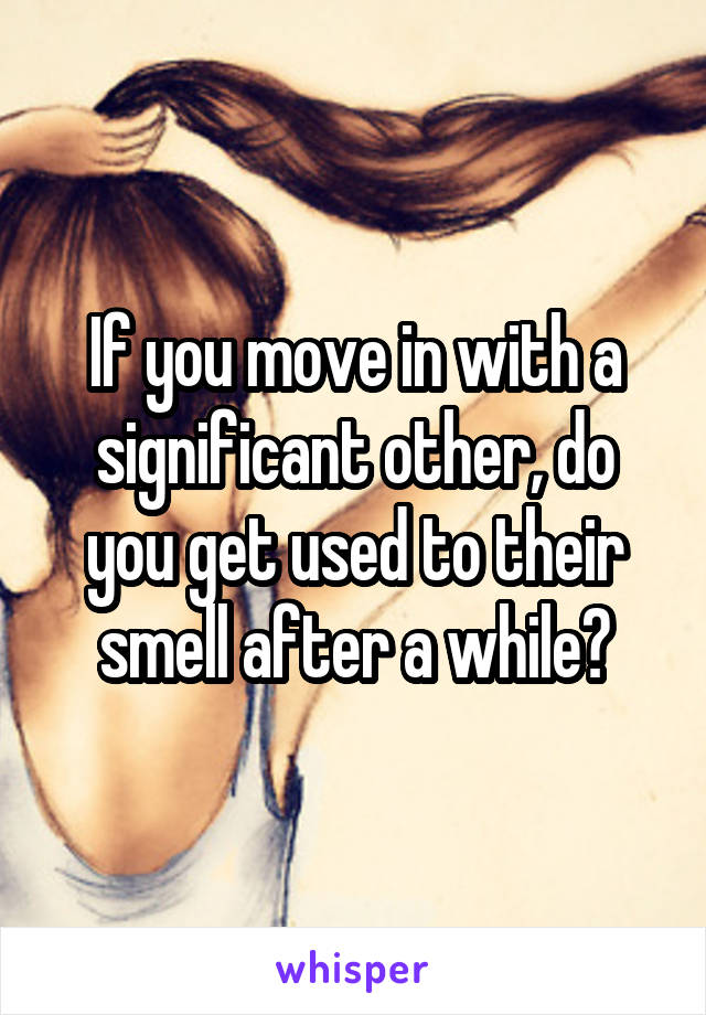 If you move in with a significant other, do you get used to their smell after a while?