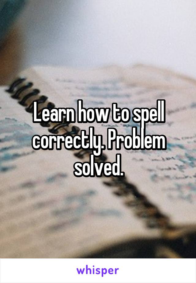 Learn how to spell correctly. Problem solved.