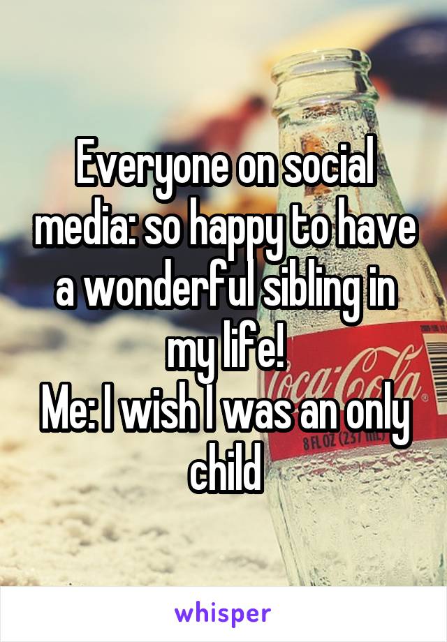 Everyone on social media: so happy to have a wonderful sibling in my life!
Me: I wish I was an only child