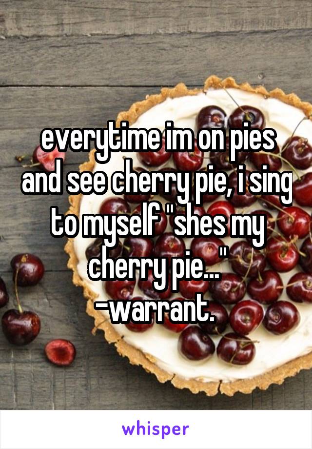 everytime im on pies and see cherry pie, i sing to myself "shes my cherry pie..."
-warrant. 