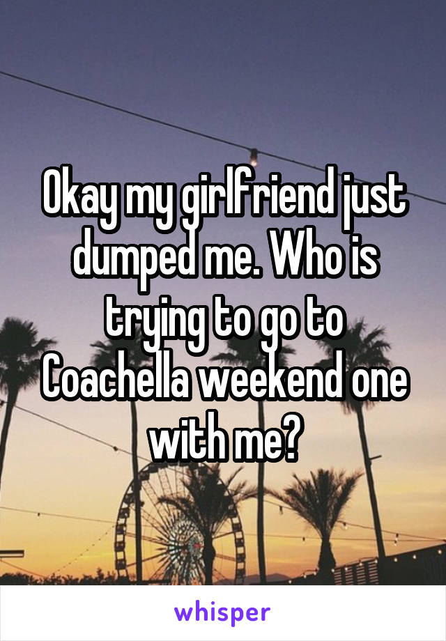 Okay my girlfriend just dumped me. Who is trying to go to Coachella weekend one with me?