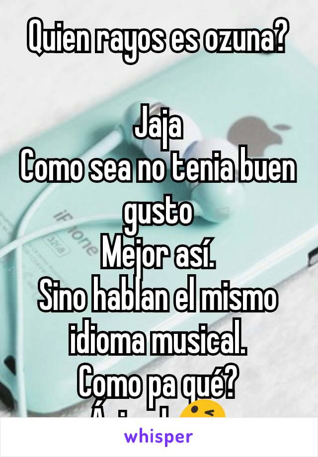 Quien rayos es ozuna?

Jaja
Como sea no tenia buen gusto
Mejor así.
Sino hablan el mismo idioma musical.
Como pa qué?
Ánimo! 😋