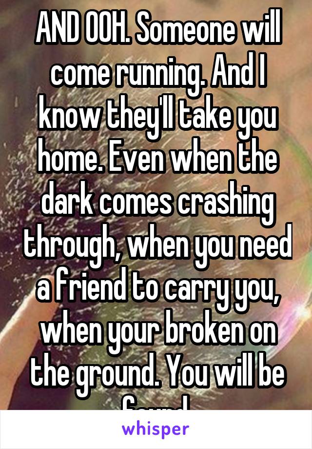 AND OOH. Someone will come running. And I know they'll take you home. Even when the dark comes crashing through, when you need a friend to carry you, when your broken on the ground. You will be found.