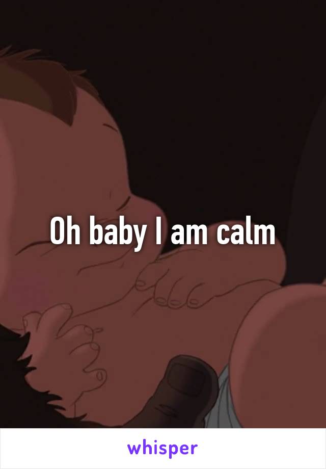 Oh baby I am calm