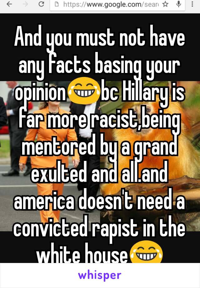 And you must not have any facts basing your opinion😂bc Hillary is far more racist,being mentored by a grand exulted and all.and america doesn't need a convicted rapist in the white house😂