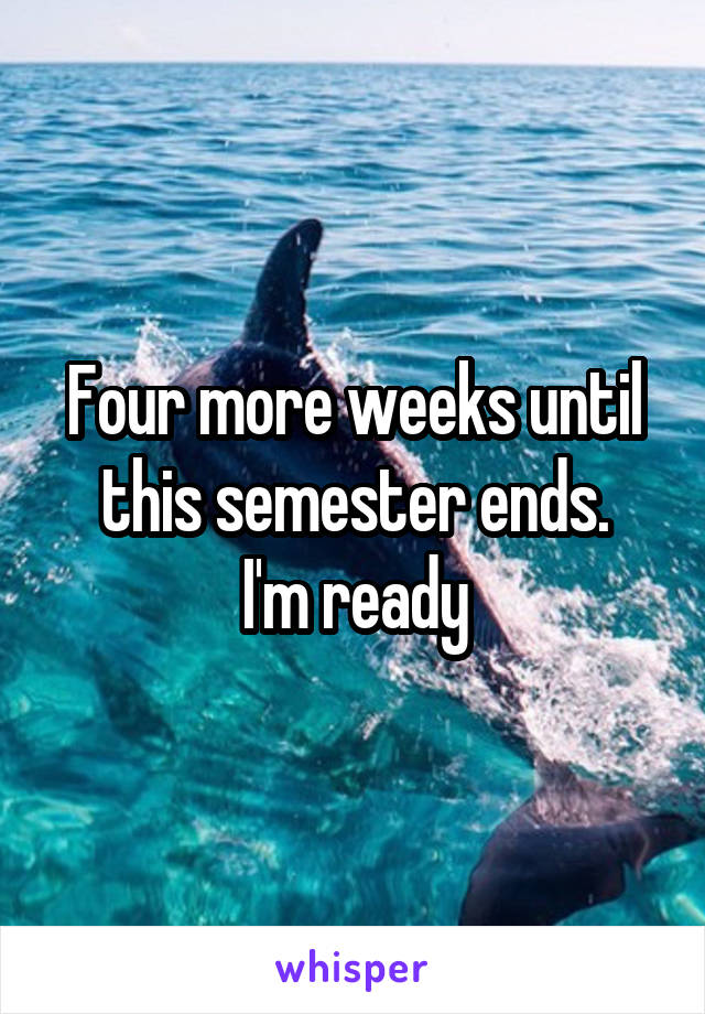 Four more weeks until this semester ends.
I'm ready