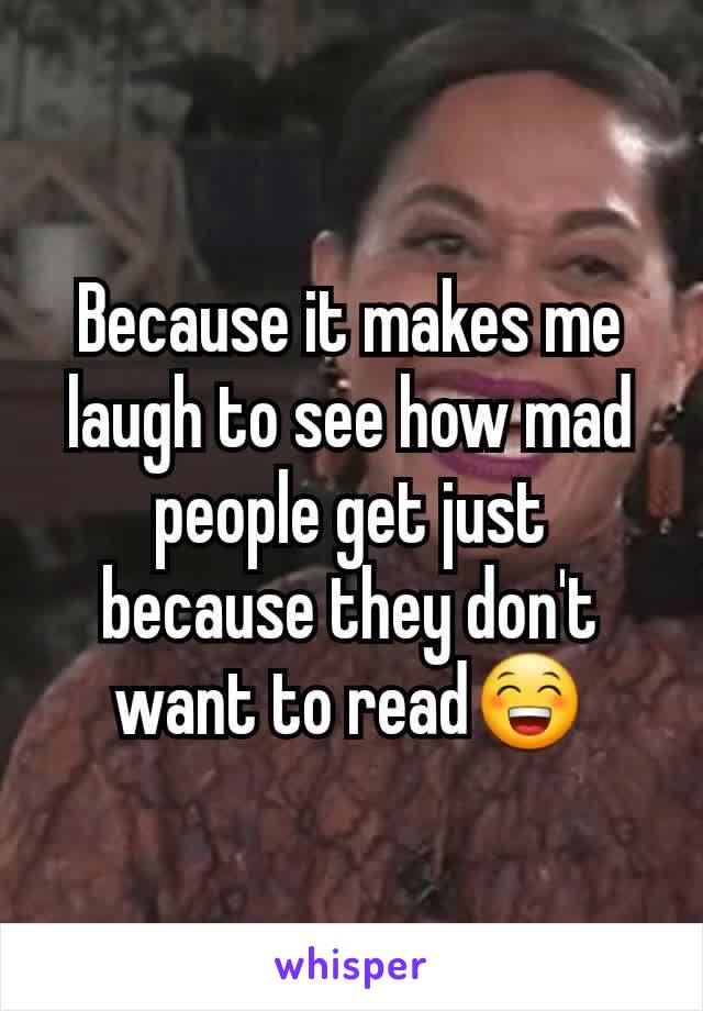 Because it makes me laugh to see how mad people get just because they don't want to read😁