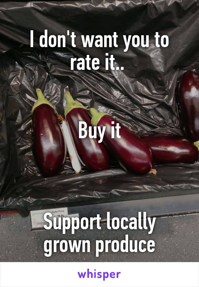 I don't want you to rate it.. 


Buy it



Support locally grown produce