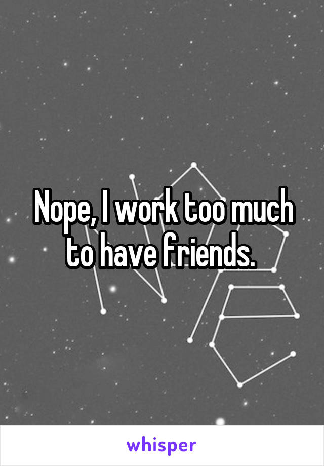 Nope, I work too much to have friends. 