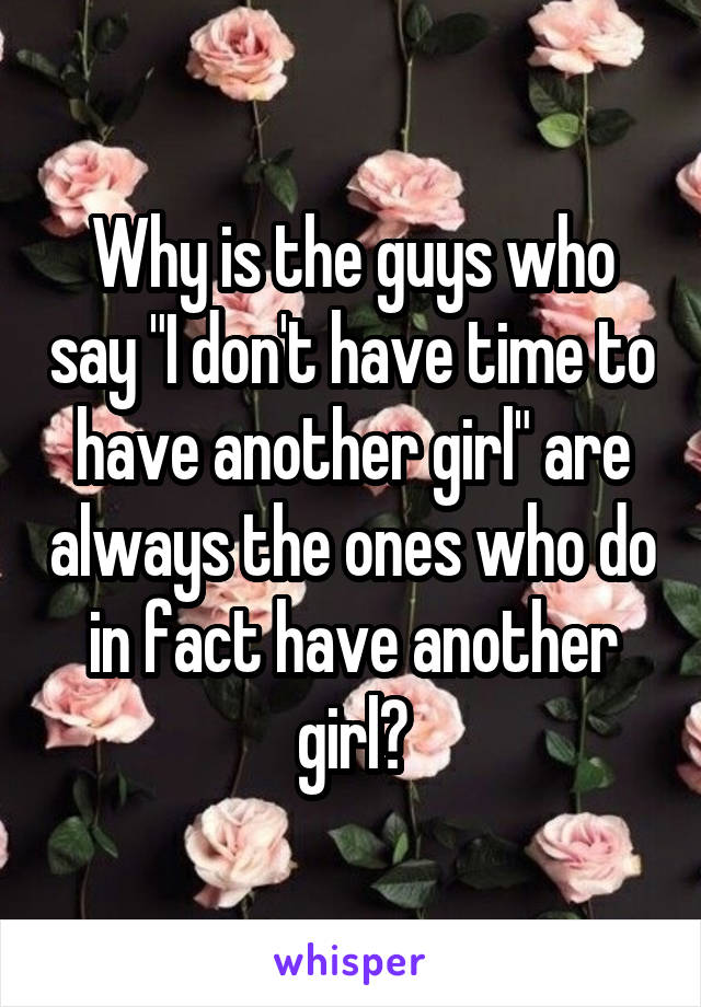 Why is the guys who say "I don't have time to have another girl" are always the ones who do in fact have another girl?