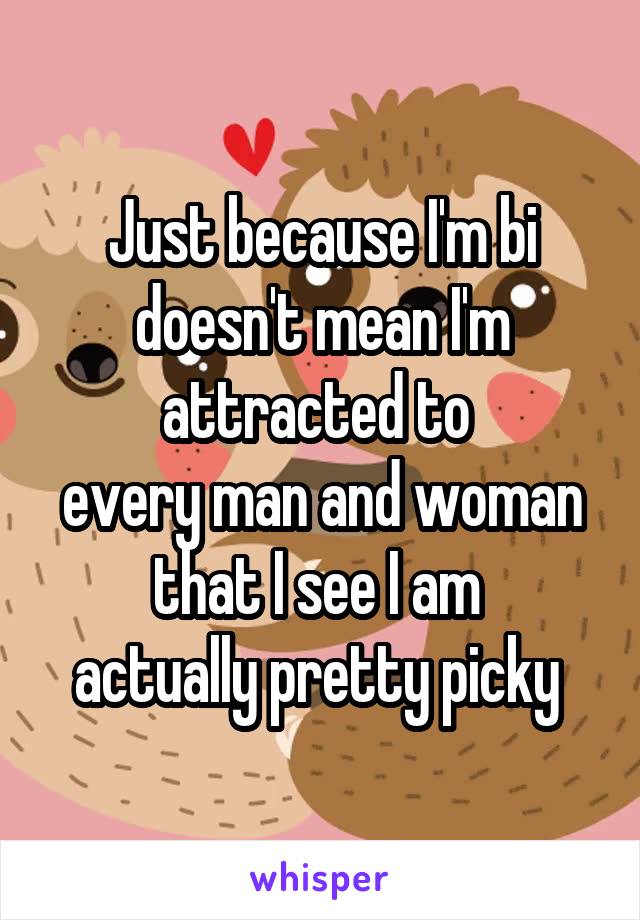 Just because I'm bi doesn't mean I'm attracted to 
every man and woman that I see I am 
actually pretty picky 