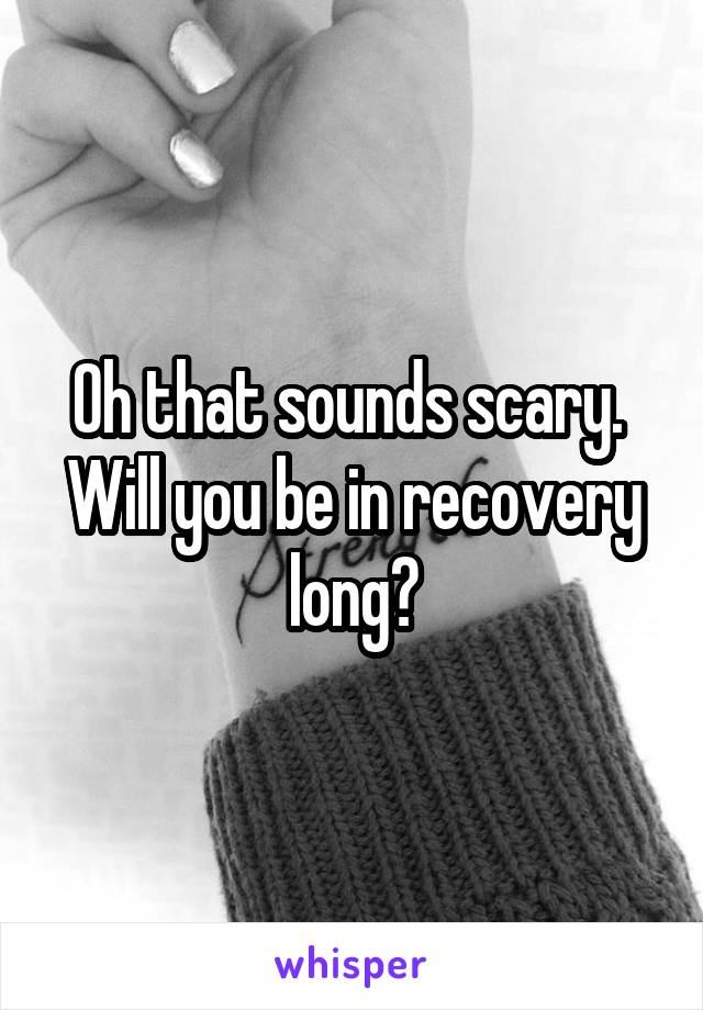 Oh that sounds scary.  Will you be in recovery long?