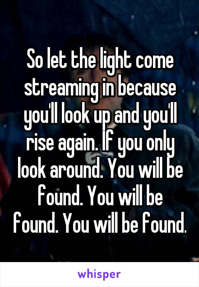 So let the light come streaming in because you'll look up and you'll rise again. If you only look around. You will be found. You will be found. You will be found.