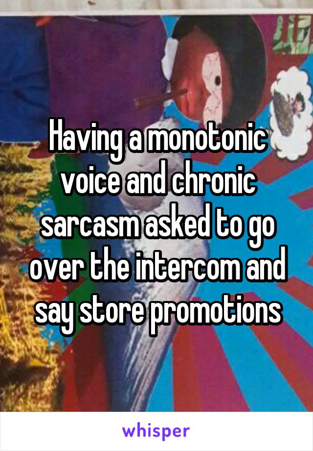 Having a monotonic voice and chronic sarcasm asked to go over the intercom and say store promotions