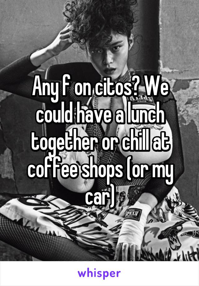 Any f on citos? We could have a lunch together or chill at coffee shops (or my car)