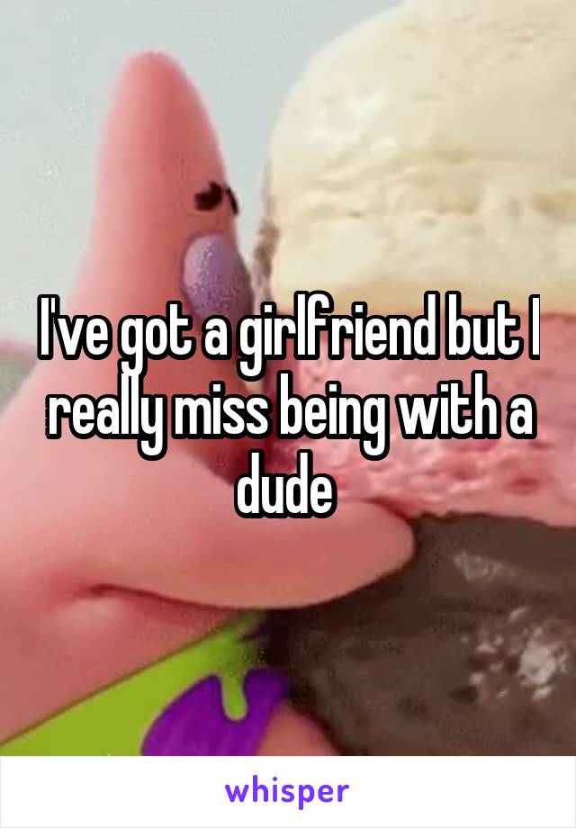 I've got a girlfriend but I really miss being with a dude 