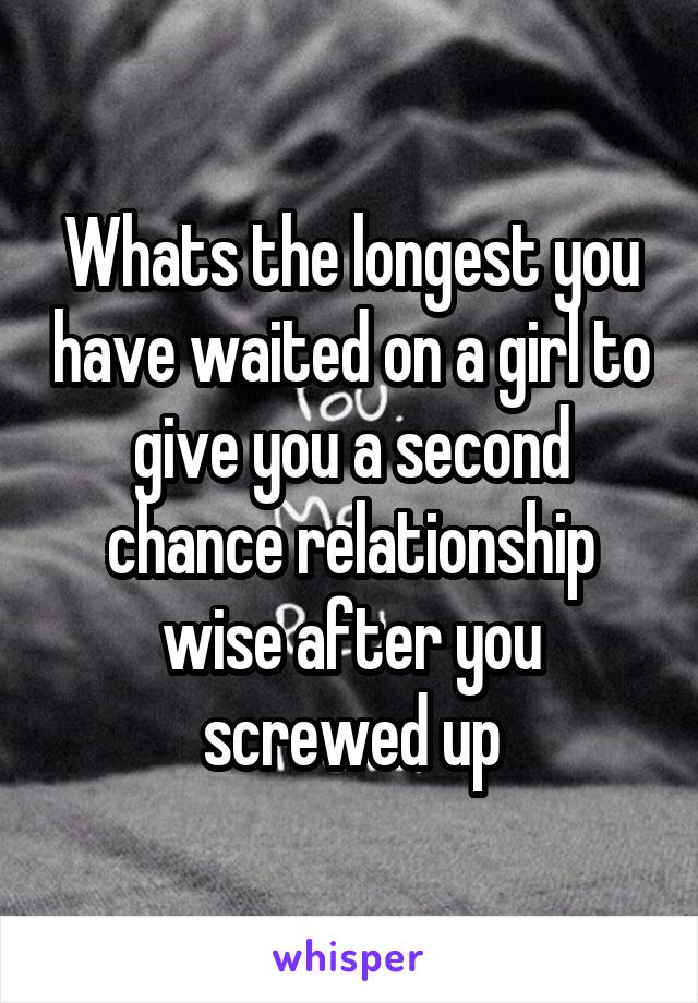 Whats the longest you have waited on a girl to give you a second chance relationship wise after you screwed up