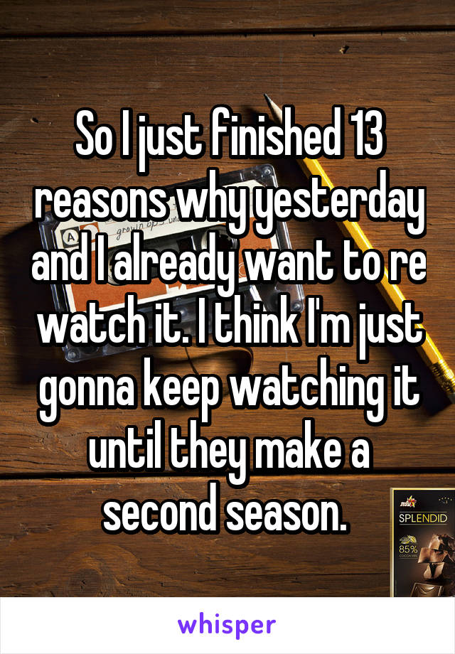 So I just finished 13 reasons why yesterday and I already want to re watch it. I think I'm just gonna keep watching it until they make a second season. 