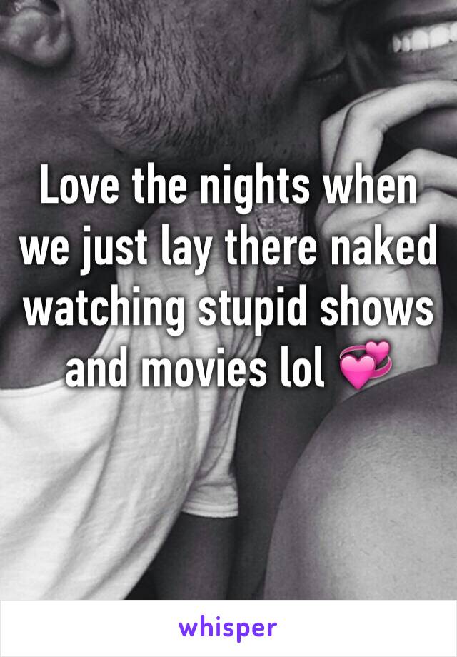 Love the nights when we just lay there naked watching stupid shows and movies lol 💞