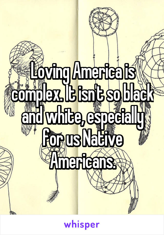 Loving America is complex. It isn't so black and white, especially for us Native Americans.