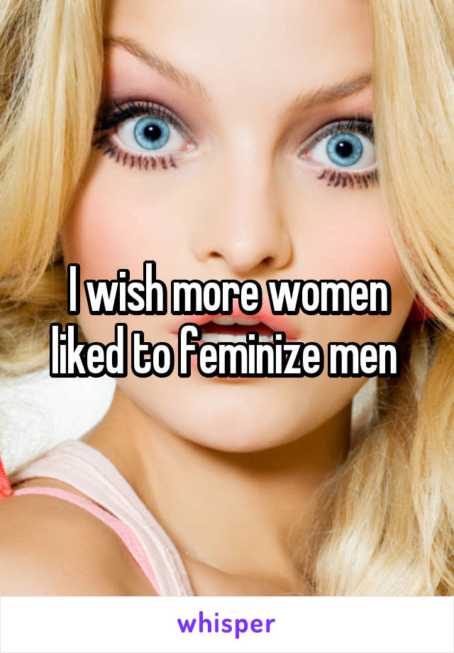 I wish more women liked to feminize men 