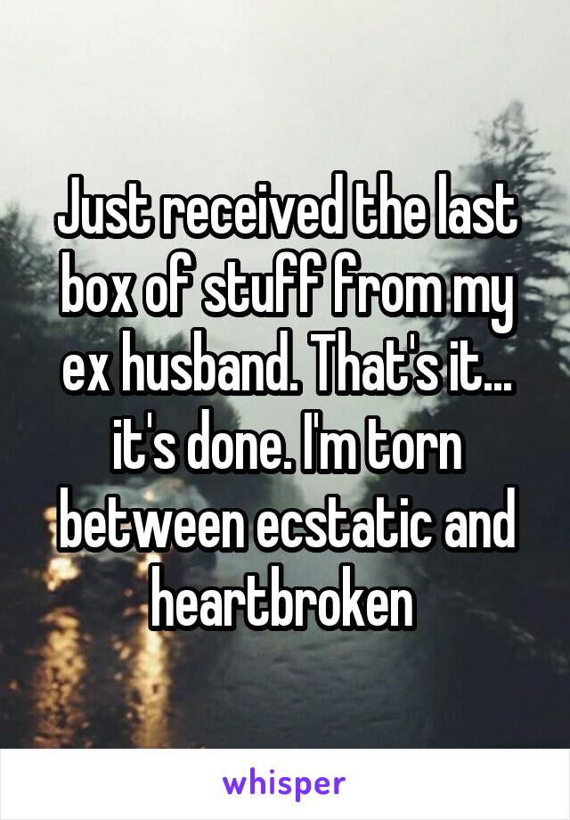 Just received the last box of stuff from my ex husband. That's it... it's done. I'm torn between ecstatic and heartbroken 