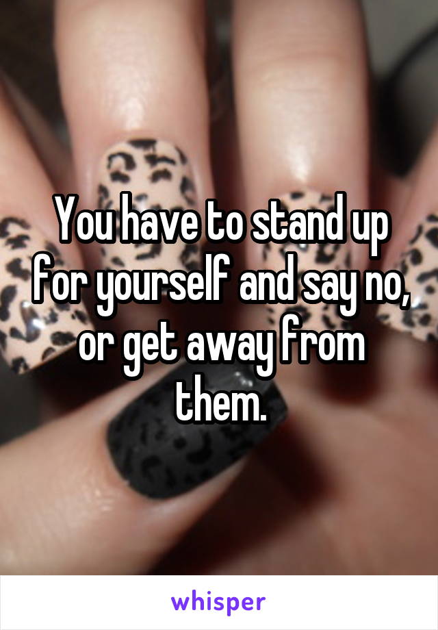 You have to stand up for yourself and say no, or get away from them.