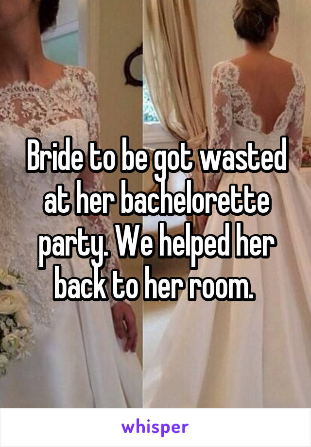 Bride to be got wasted at her bachelorette party. We helped her back to her room. 