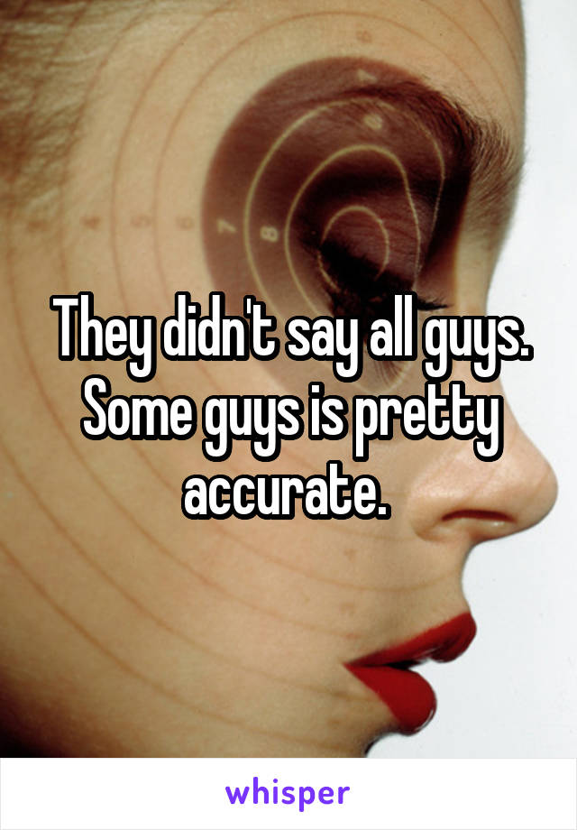 They didn't say all guys. Some guys is pretty accurate. 