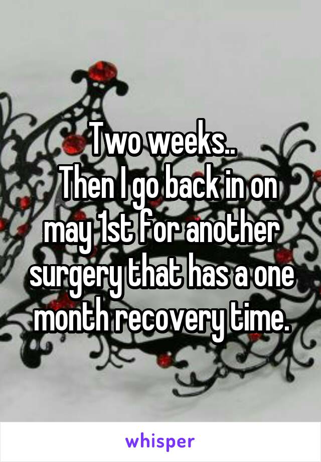 Two weeks..
  Then I go back in on may 1st for another surgery that has a one month recovery time.