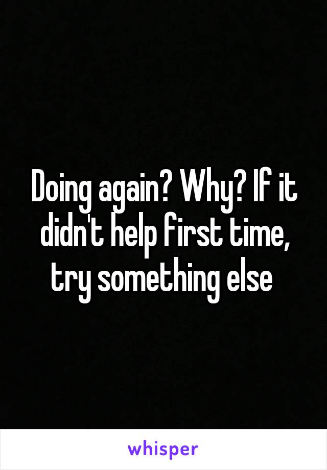 Doing again? Why? If it didn't help first time, try something else 