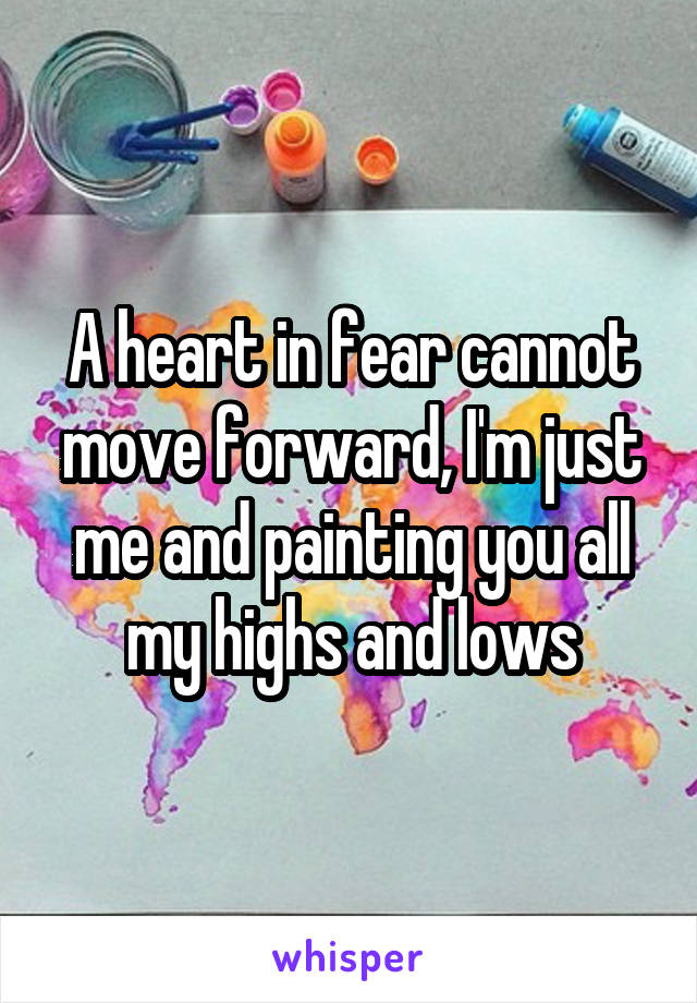 A heart in fear cannot move forward, I'm just me and painting you all my highs and lows