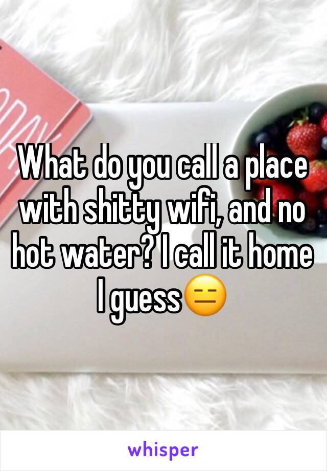 What do you call a place with shitty wifi, and no hot water? I call it home I guess😑