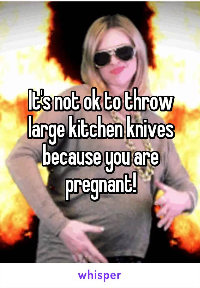 It's not ok to throw large kitchen knives because you are pregnant!