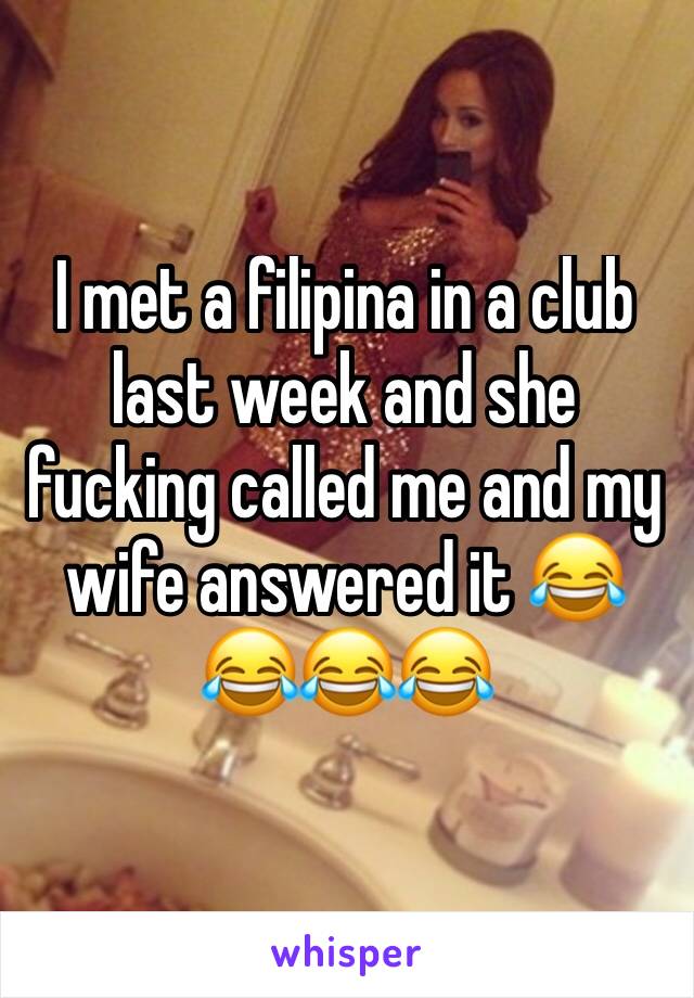 I met a filipina in a club last week and she fucking called me and my wife answered it 😂😂😂😂 