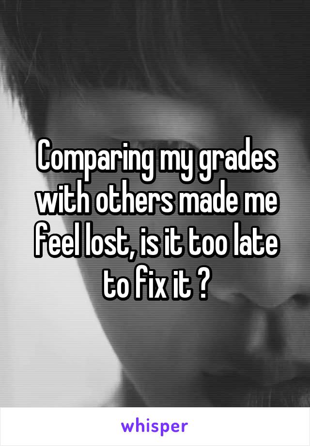 Comparing my grades with others made me feel lost, is it too late to fix it ?