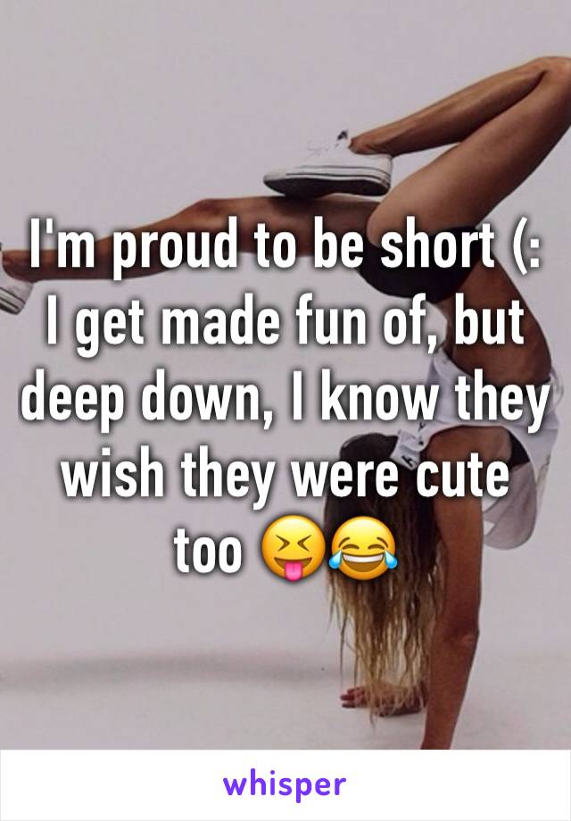 I'm proud to be short (: I get made fun of, but deep down, I know they wish they were cute too 😝😂