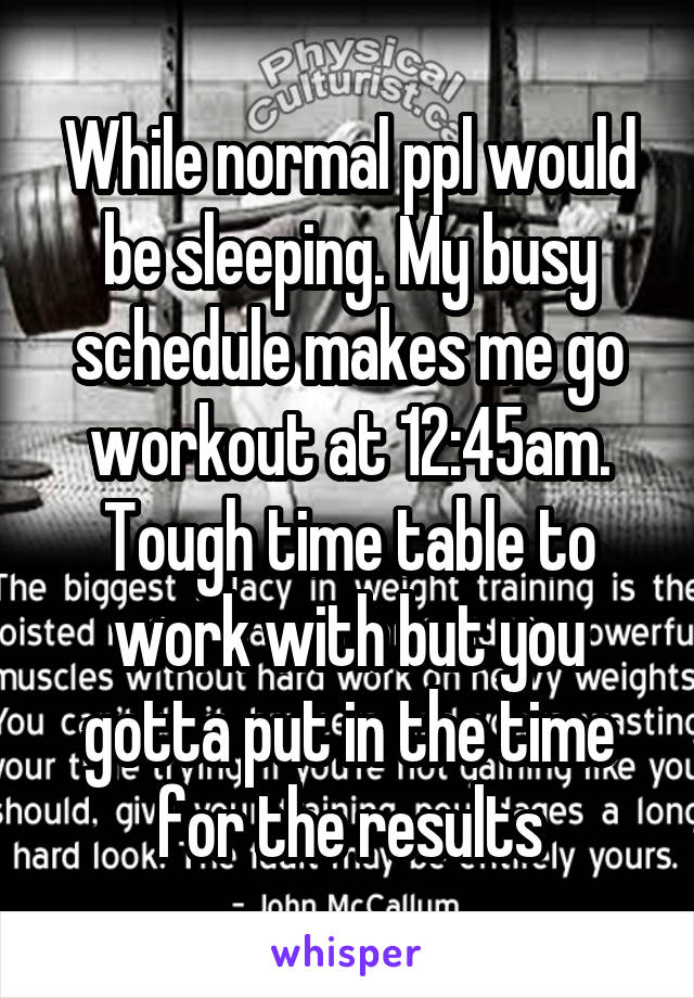 While normal ppl would be sleeping. My busy schedule makes me go workout at 12:45am. Tough time table to work with but you gotta put in the time for the results