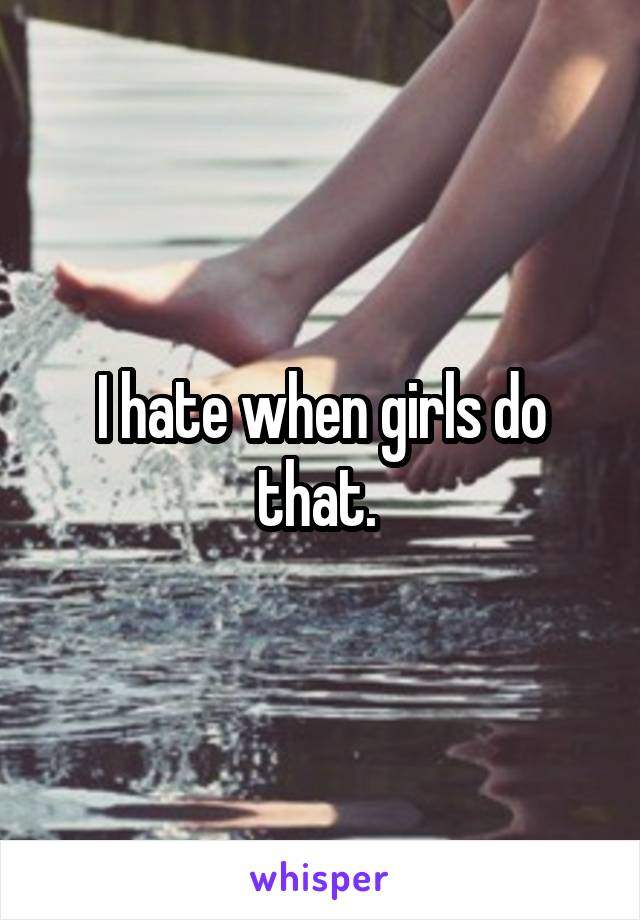 I hate when girls do that. 